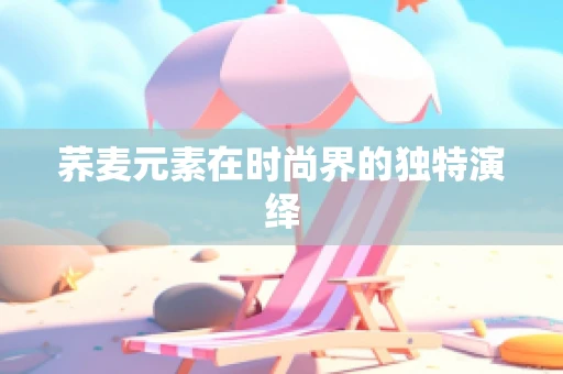 荞麦元素在时尚界的独特演绎