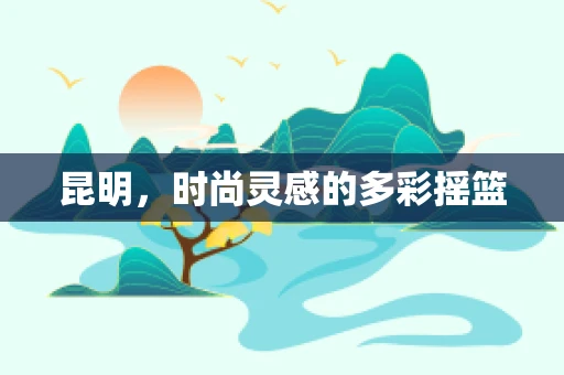 昆明，时尚灵感的多彩摇篮