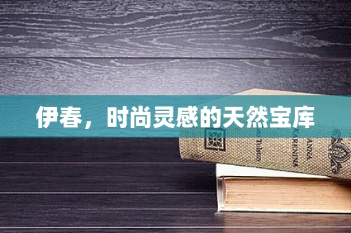 伊春，时尚灵感的天然宝库