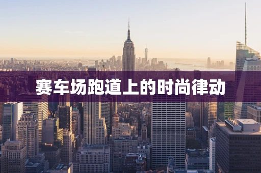 赛车场跑道上的时尚律动