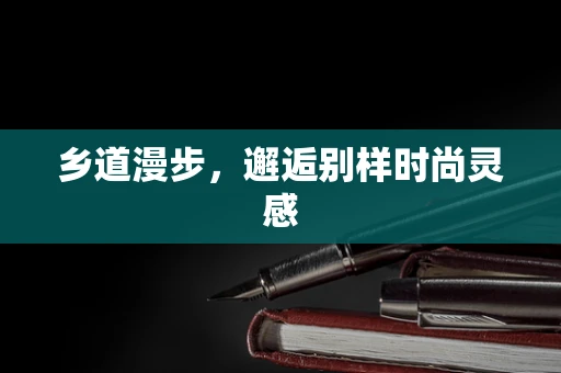 乡道漫步，邂逅别样时尚灵感