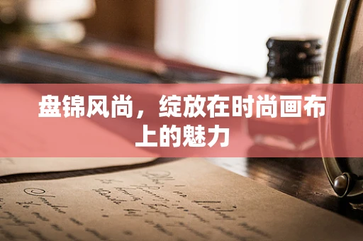 盘锦风尚，绽放在时尚画布上的魅力