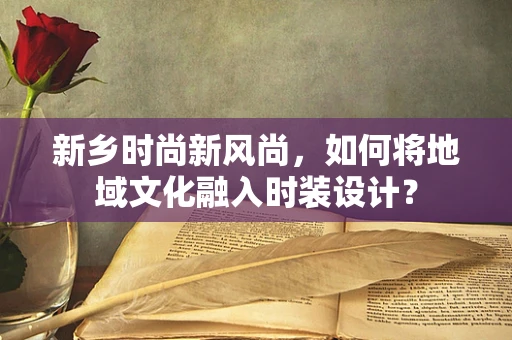 新乡时尚新风尚，如何将地域文化融入时装设计？