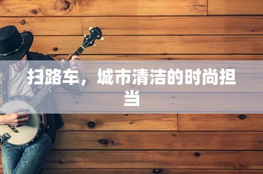 扫路车，城市清洁的时尚担当