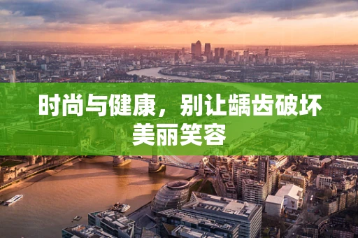 时尚与健康，别让龋齿破坏美丽笑容