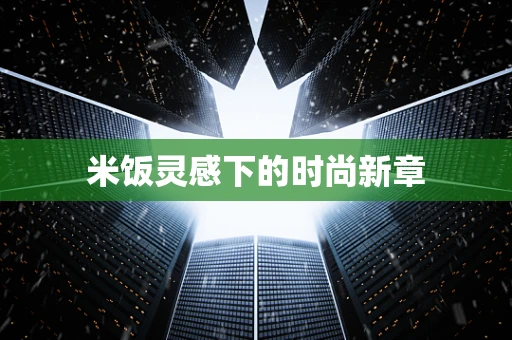 米饭灵感下的时尚新章