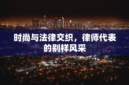 时尚与法律交织，律师代表的别样风采