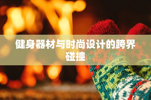 健身器材与时尚设计的跨界碰撞