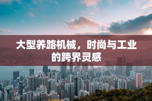 大型养路机械，时尚与工业的跨界灵感