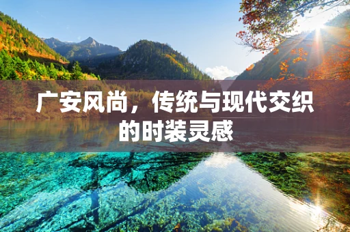 广安风尚，传统与现代交织的时装灵感