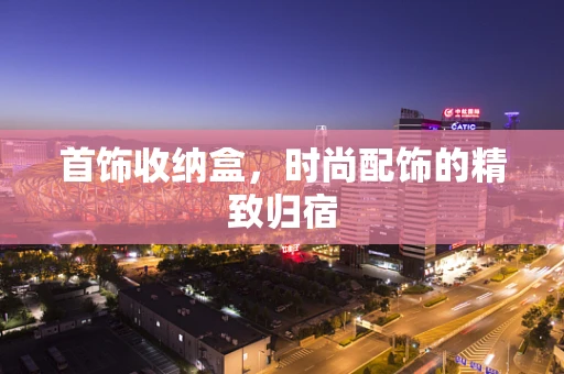 首饰收纳盒，时尚配饰的精致归宿