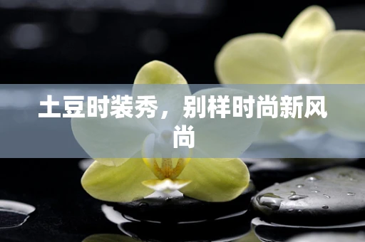 土豆时装秀，别样时尚新风尚