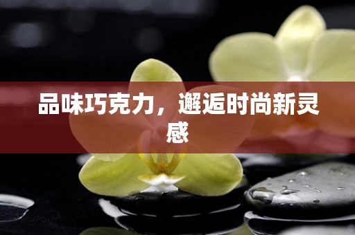 品味巧克力，邂逅时尚新灵感