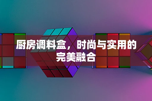 厨房调料盒，时尚与实用的完美融合