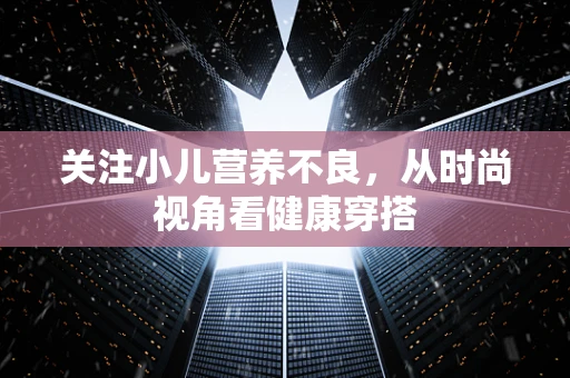 关注小儿营养不良，从时尚视角看健康穿搭