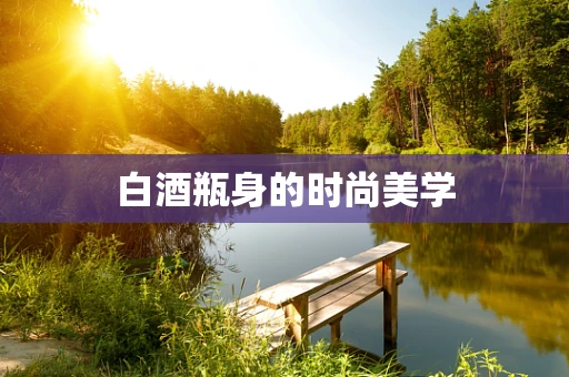 白酒瓶身的时尚美学