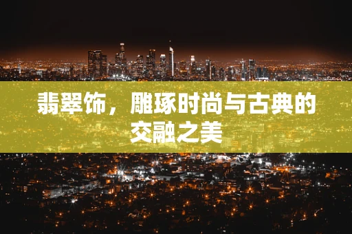 翡翠饰，雕琢时尚与古典的交融之美