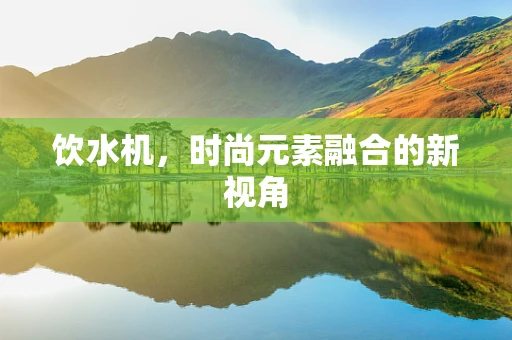 饮水机，时尚元素融合的新视角