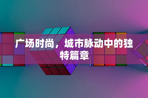 广场时尚，城市脉动中的独特篇章