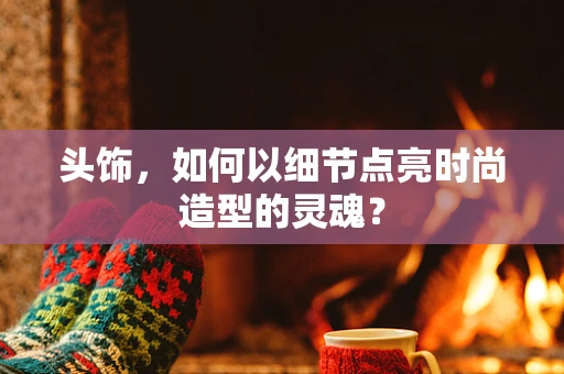 头饰，如何以细节点亮时尚造型的灵魂？