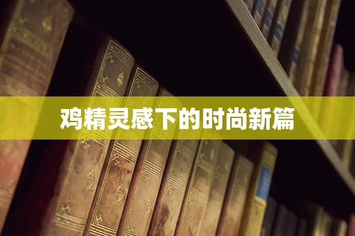 鸡精灵感下的时尚新篇