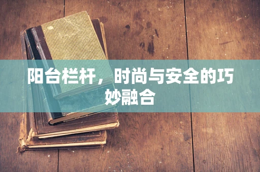 阳台栏杆，时尚与安全的巧妙融合