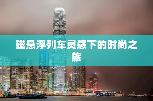 磁悬浮列车灵感下的时尚之旅