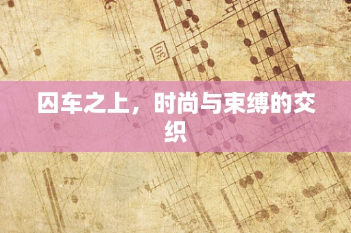 囚车之上，时尚与束缚的交织