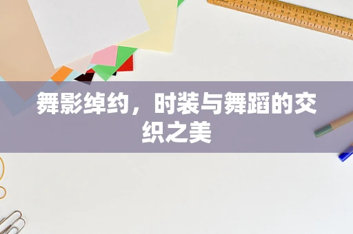 舞影绰约，时装与舞蹈的交织之美