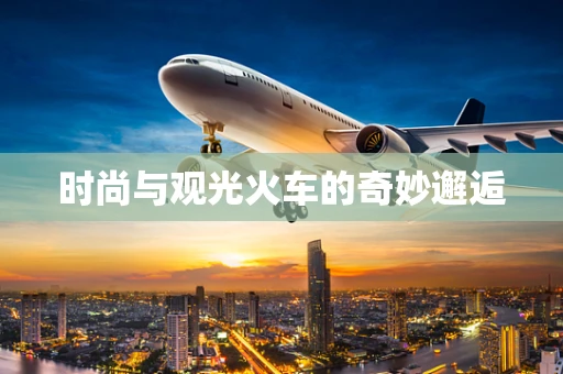 时尚与观光火车的奇妙邂逅