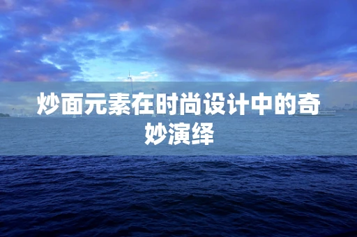 炒面元素在时尚设计中的奇妙演绎