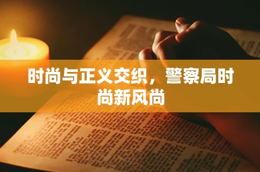 时尚与正义交织，警察局时尚新风尚