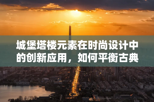 城堡塔楼元素在时尚设计中的创新应用，如何平衡古典与现代？