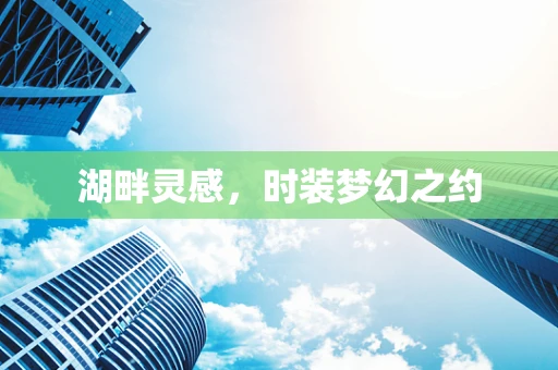 湖畔灵感，时装梦幻之约