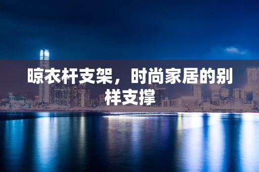 晾衣杆支架，时尚家居的别样支撑