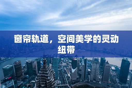 窗帘轨道，空间美学的灵动纽带