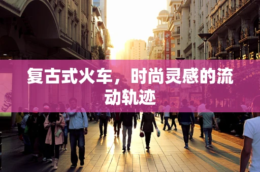 复古式火车，时尚灵感的流动轨迹