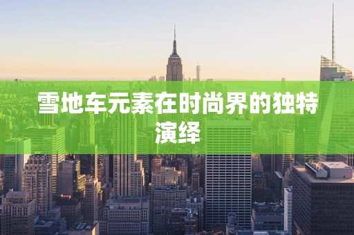 雪地车元素在时尚界的独特演绎