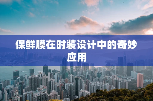 保鲜膜在时装设计中的奇妙应用