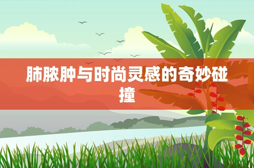 肺脓肿与时尚灵感的奇妙碰撞