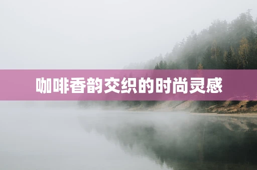 咖啡香韵交织的时尚灵感