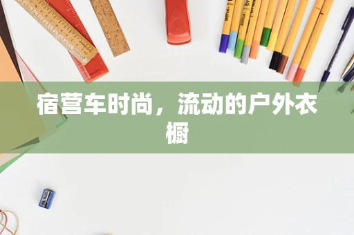 宿营车时尚，流动的户外衣橱