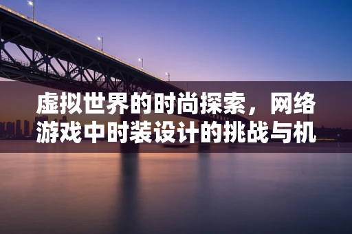虚拟世界的时尚探索，网络游戏中时装设计的挑战与机遇