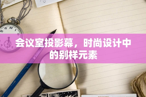 会议室投影幕，时尚设计中的别样元素