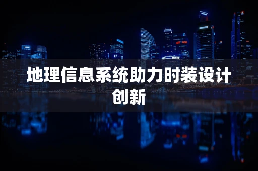 地理信息系统助力时装设计创新