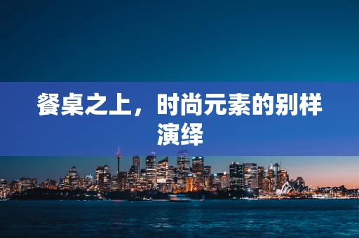 餐桌之上，时尚元素的别样演绎