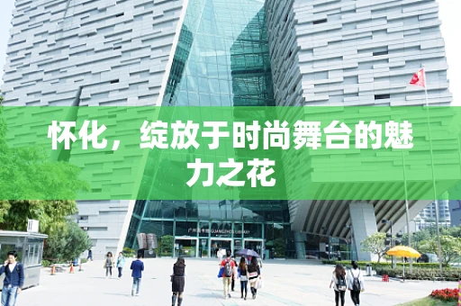 怀化，绽放于时尚舞台的魅力之花