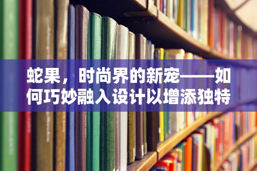 蛇果，时尚界的新宠——如何巧妙融入设计以增添独特魅力？