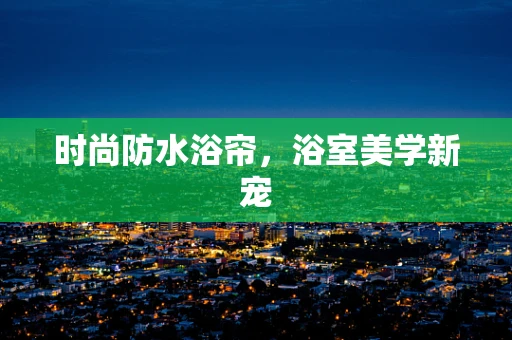 时尚防水浴帘，浴室美学新宠