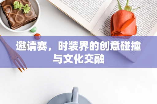 邀请赛，时装界的创意碰撞与文化交融